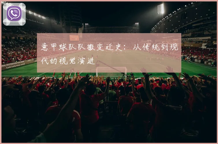 意甲球队队徽变迁史：从传统到现代的视觉演进