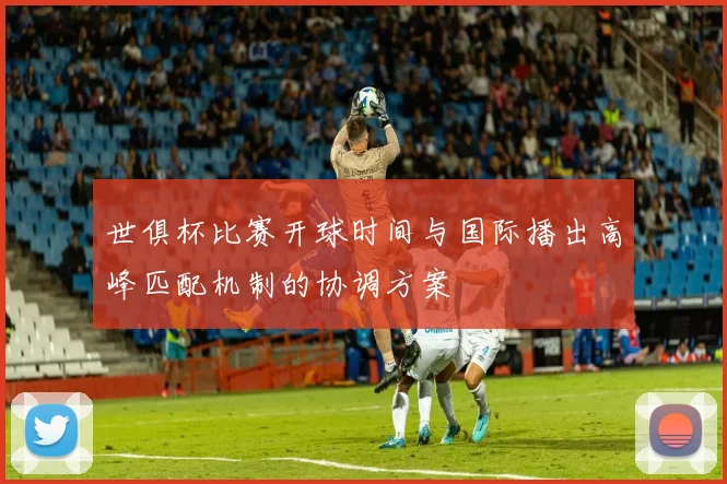 世俱杯比赛开球时间与国际播出高峰匹配机制的协调方案