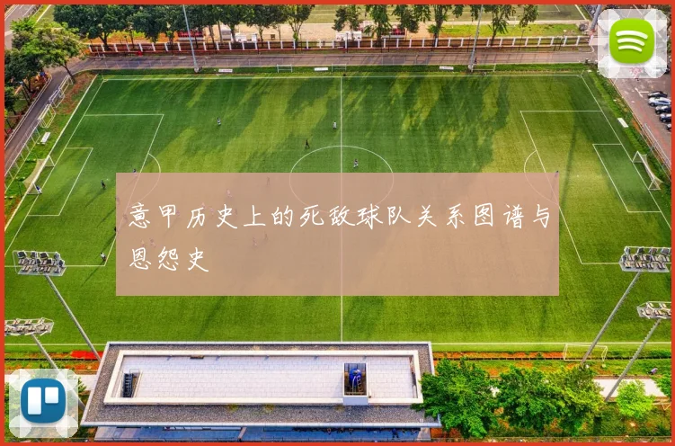 意甲历史上的死敌球队关系图谱与恩怨史