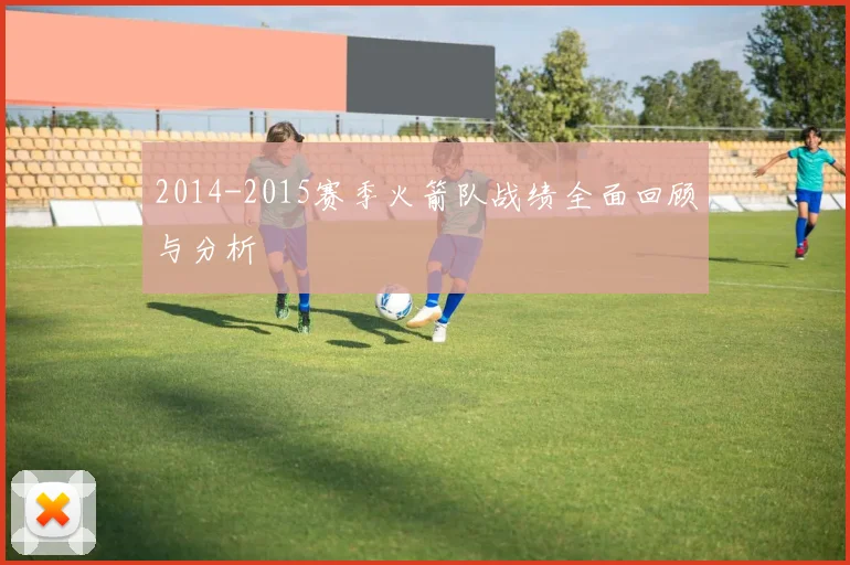 2014-2015赛季火箭队战绩全面回顾与分析