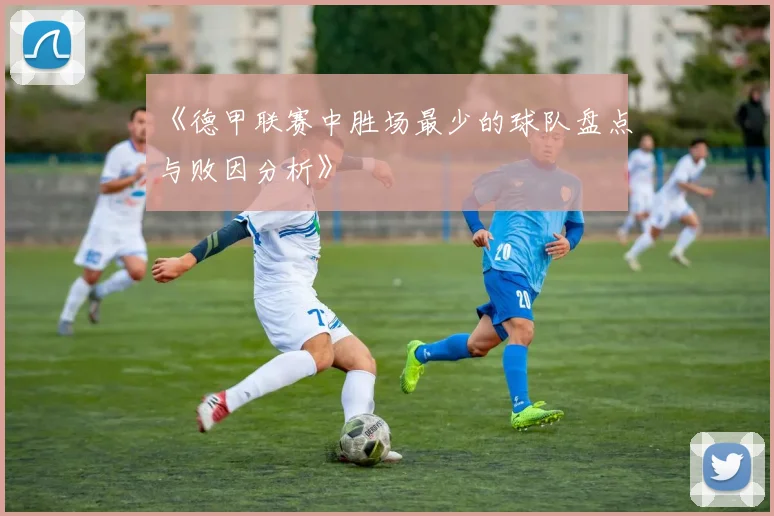 《德甲联赛中胜场最少的球队盘点与败因分析》