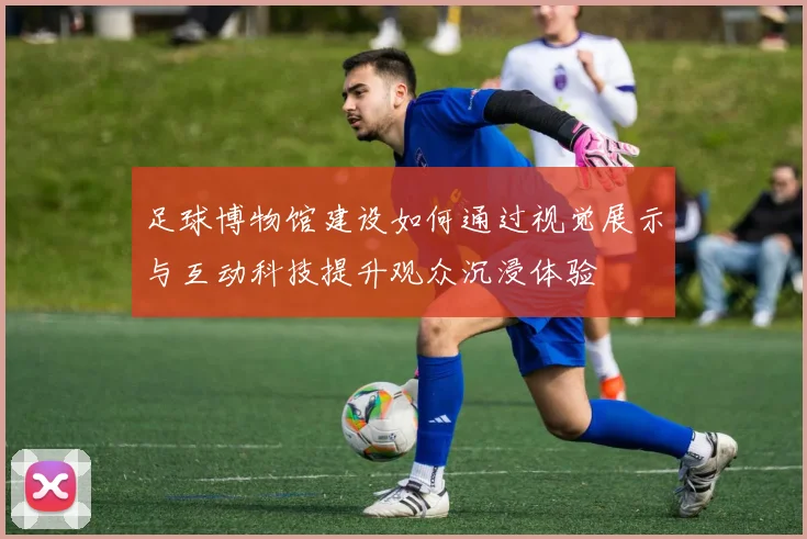 足球博物馆建设如何通过视觉展示与互动科技提升观众沉浸体验