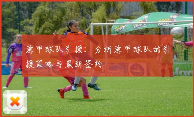 意甲球队引援：分析意甲球队的引援策略与最新签约