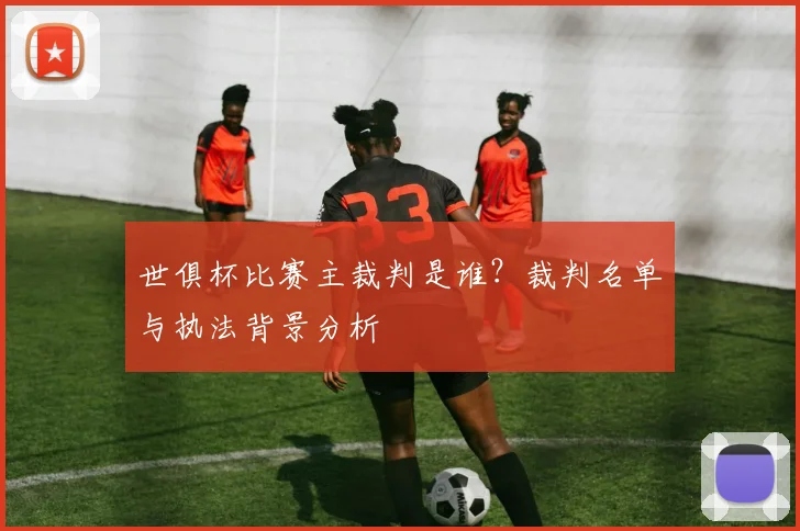 世俱杯比赛主裁判是谁?裁判名单与执法背景分析