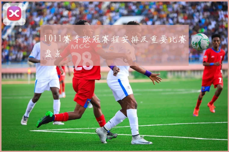 1011赛季欧冠赛程安排及重要比赛盘点