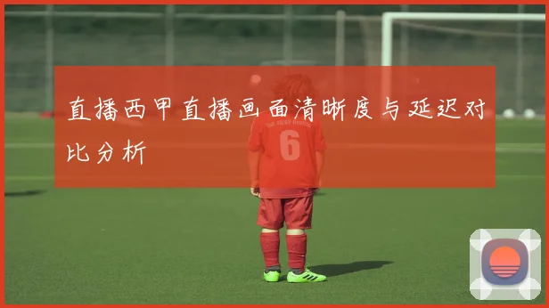 直播西甲直播画面清晰度与延迟对比分析