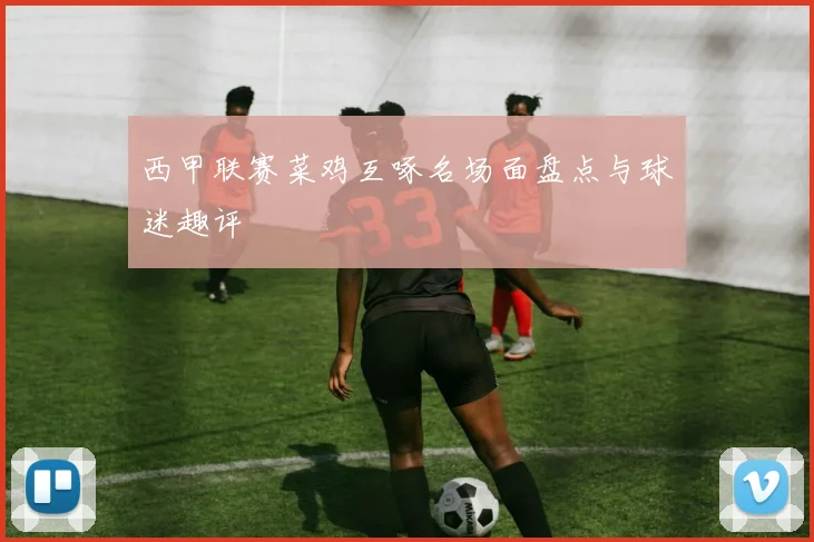 西甲联赛菜鸡互啄名场面盘点与球迷趣评