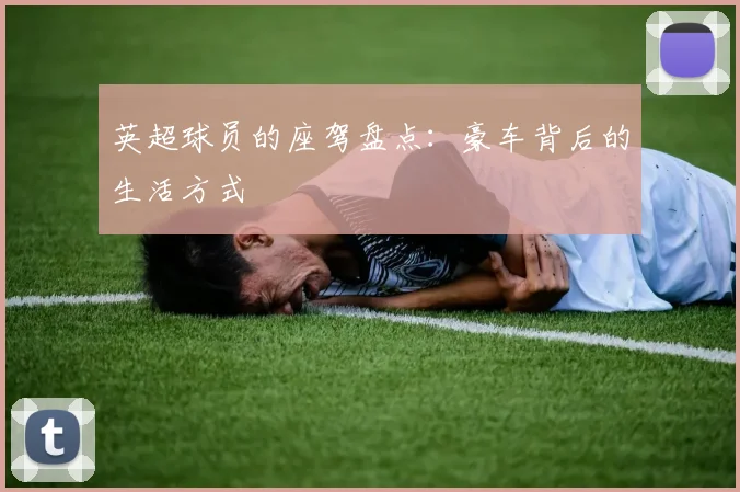 英超球员的座驾盘点：豪车背后的生活方式