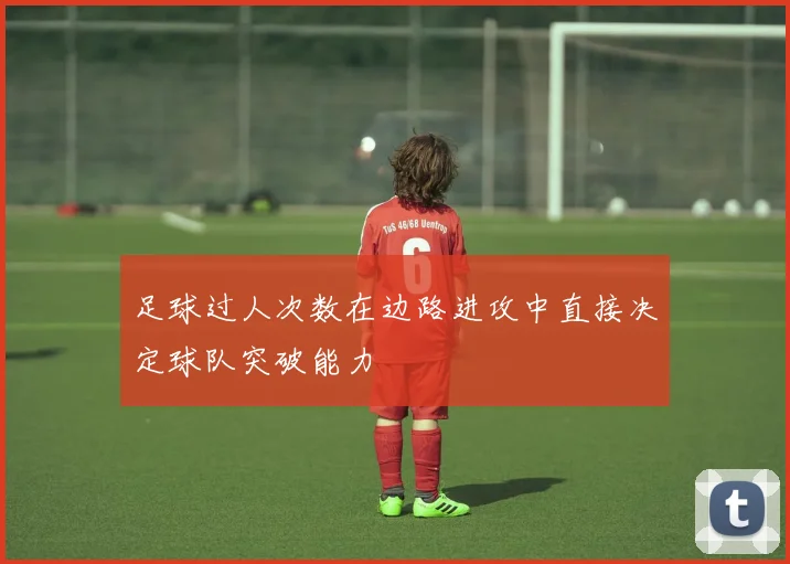 足球过人次数在边路进攻中直接决定球队突破能力