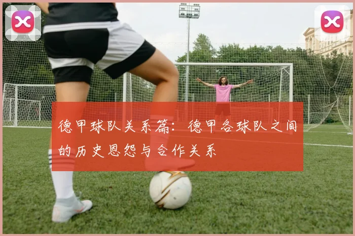 德甲球队关系篇：德甲各球队之间的历史恩怨与合作关系