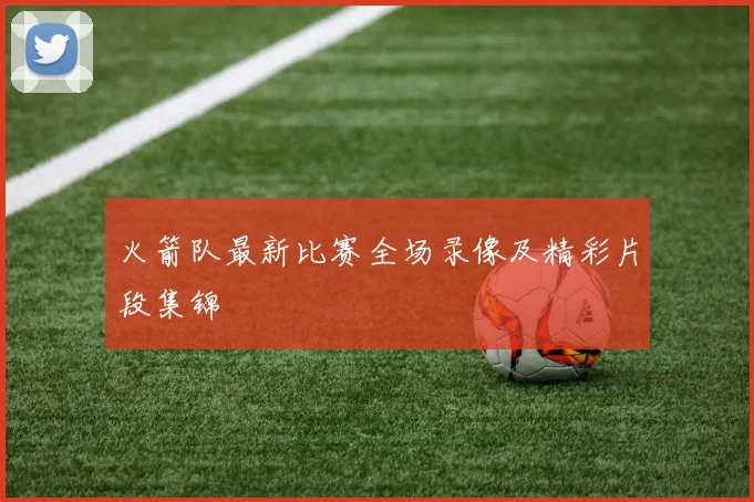 火箭队最新比赛全场录像及精彩片段集锦