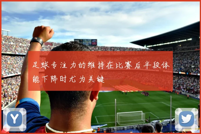 足球专注力的维持在比赛后半段体能下降时尤为关键