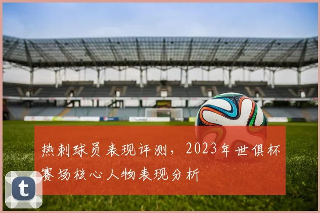 热刺球员表现评测,2023年世俱杯赛场核心人物表现分析