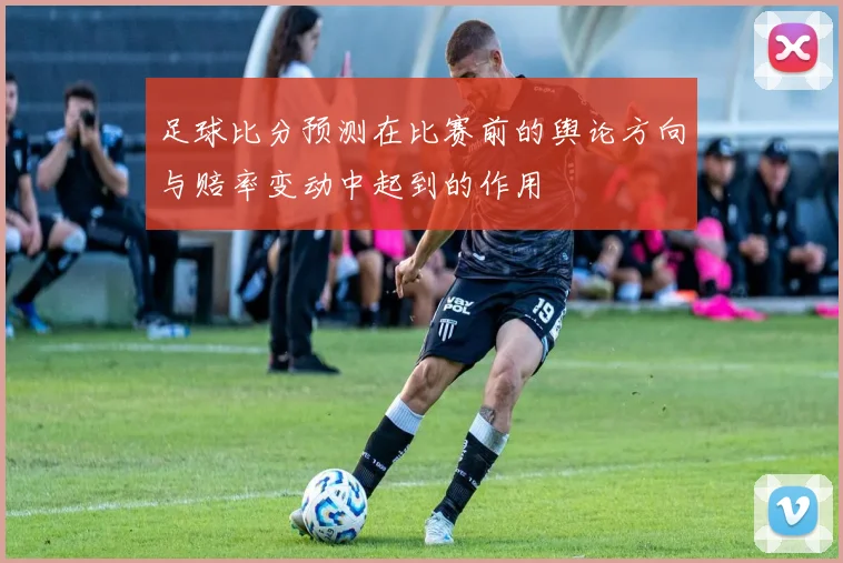 足球比分预测在比赛前的舆论方向与赔率变动中起到的作用