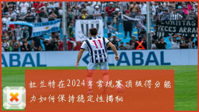 杜兰特在2024年常规赛顶级得分能力如何保持稳定性揭秘