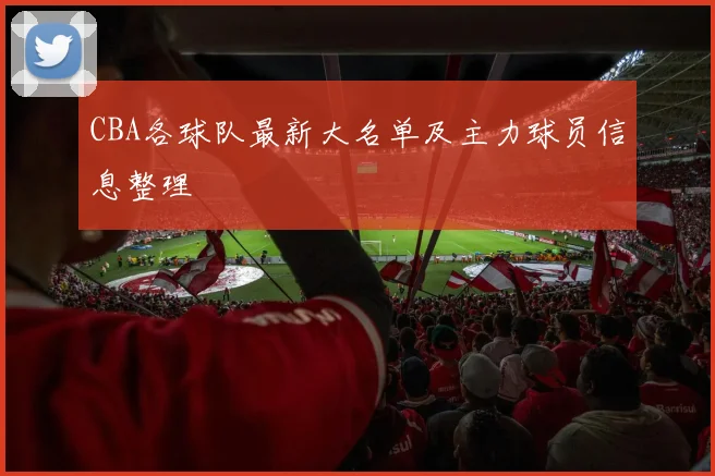 CBA各球队最新大名单及主力球员信息整理