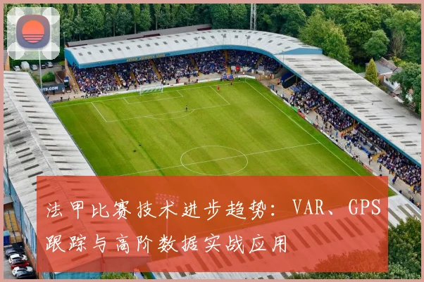 法甲比赛技术进步趋势：VAR、GPS跟踪与高阶数据实战应用